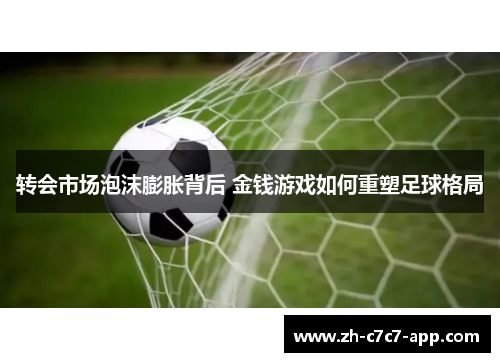 转会市场泡沫膨胀背后 金钱游戏如何重塑足球格局 转会市场泡沫膨胀背后 金钱游戏如何重塑足球格局