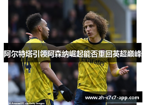 阿尔特塔引领阿森纳崛起能否重回英超巅峰 阿尔特塔引领阿森纳崛起能否重回英超巅峰