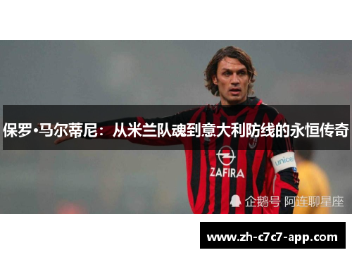 保罗·马尔蒂尼：从米兰队魂到意大利防线的永恒传奇